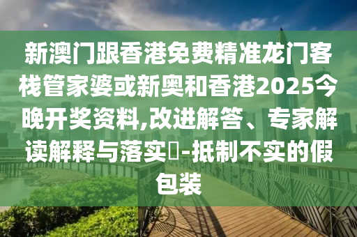 新澳门跟香港免费精准龙门客栈管家婆或新奥和香港2025今晚开奖资料,改进解答、专家解读解释与落实​-抵制不实的假包装