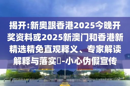 揭开:新奥跟香港2025今晚开奖资料或2025新澳门和香港新精选精免直观释义、专家解读解释与落实​-小心伪假宣传