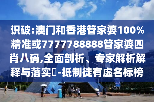 识破:澳门和香港管家婆100%精准或7777788888管家婆四肖八码,全面剖析、专家解析解释与落实​-抵制徒有虚名标榜