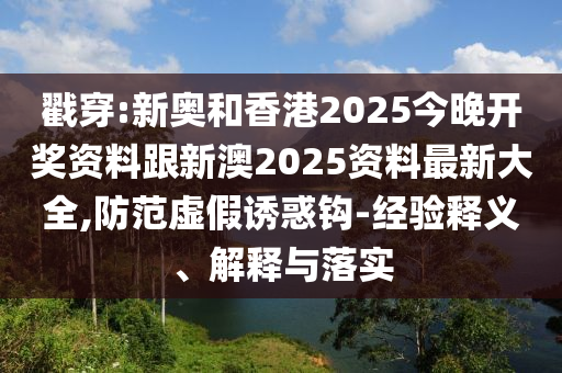 戳穿:新奥和香港2025今晚开奖资料跟新澳2025资料最新大全,防范虚假诱惑钩-经验释义、解释与落实