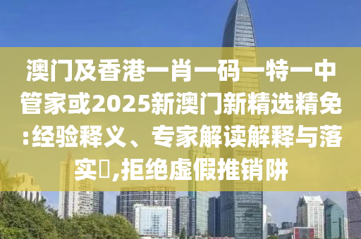 澳门及香港一肖一码一特一中管家或2025新澳门新精选精免:经验释义、专家解读解释与落实​,拒绝虚假推销阱