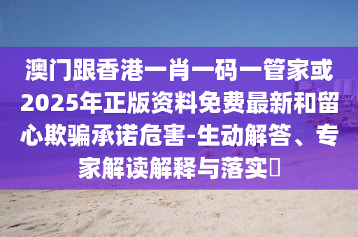 澳门跟香港一肖一码一管家或2025年正版资料免费最新和留心欺骗承诺危害-生动解答、专家解读解释与落实​