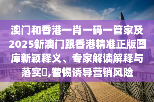 澳门和香港一肖一码一管家及2025新澳门跟香港精准正版图库新颖释义、专家解读解释与落实​,警惕诱导营销风险