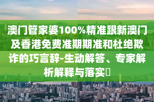 澳门管家婆100%精准跟新澳门及香港免费准期期准和杜绝欺诈的巧言辞-生动解答、专家解析解释与落实​