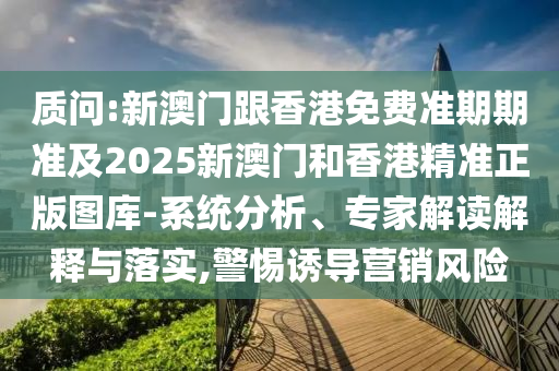 质问:新澳门跟香港免费准期期准及2025新澳门和香港精准正版图库-系统分析、专家解读解释与落实,警惕诱导营销风险