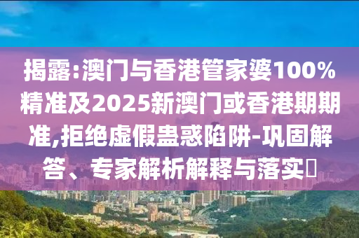 揭露:澳门与香港管家婆100%精准及2025新澳门或香港期期准,拒绝虚假蛊惑陷阱-巩固解答、专家解析解释与落实​