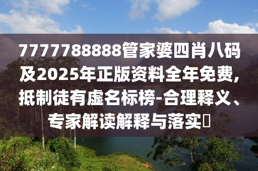 7777788888管家婆四肖八码及2025年正版资料全年免费,抵制徒有虚名标榜-合理释义、专家解读解释与落实​