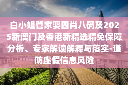 白小姐管家婆四肖八码及2025新澳门及香港新精选精免保障分析、专家解读解释与落实-谨防虚假信息风险