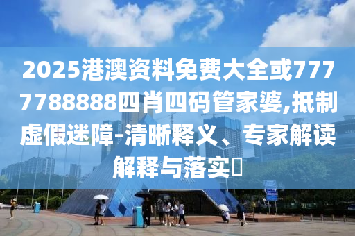 2025港澳资料免费大全或7777788888四肖四码管家婆,抵制虚假迷障-清晰释义、专家解读解释与落实​