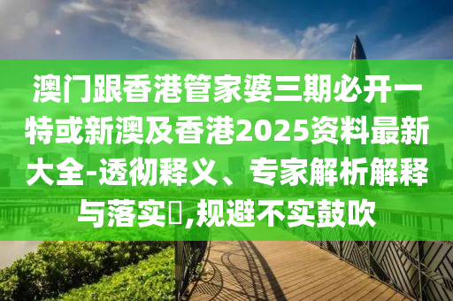 澳门跟香港管家婆三期必开一特或新澳及香港2025资料最新大全-透彻释义、专家解析解释与落实​,规避不实鼓吹