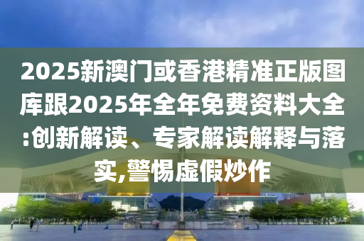 2025新澳门或香港精准正版图库跟2025年全年免费资料大全:创新解读、专家解读解释与落实,警惕虚假炒作