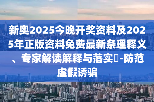 新奥2025今晚开奖资料及2025年正版资料免费最新条理释义、专家解读解释与落实​-防范虚假诱骗
