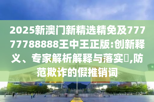 2025新澳门新精选精免及77777788888王中王正版:创新释义、专家解析解释与落实​,防范欺诈的假推销词