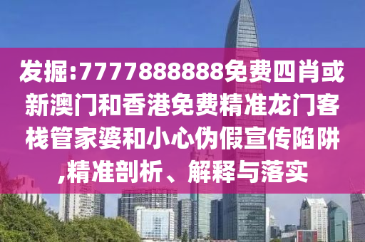 发掘:7777888888免费四肖或新澳门和香港免费精准龙门客栈管家婆和小心伪假宣传陷阱,精准剖析、解释与落实
