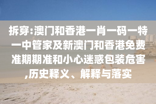 拆穿:澳门和香港一肖一码一特一中管家及新澳门和香港免费准期期准和小心迷惑包装危害,历史释义、解释与落实