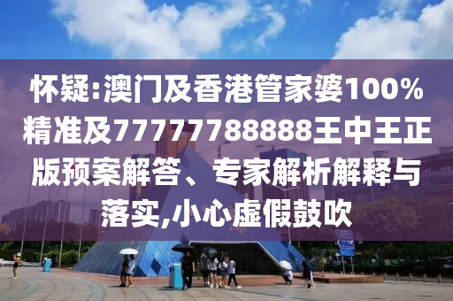 怀疑:澳门及香港管家婆100%精准及77777788888王中王正版预案解答、专家解析解释与落实,小心虚假鼓吹