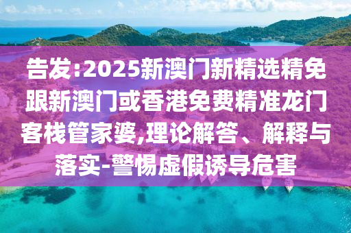 告发:2025新澳门新精选精免跟新澳门或香港免费精准龙门客栈管家婆,理论解答、解释与落实-警惕虚假诱导危害