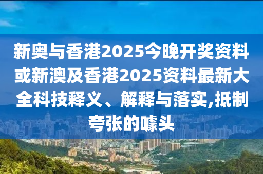 新奥与香港2025今晚开奖资料或新澳及香港2025资料最新大全科技释义、解释与落实,抵制夸张的噱头