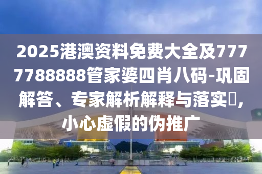 2025港澳资料免费大全及7777788888管家婆四肖八码-巩固解答、专家解析解释与落实​,小心虚假的伪推广
