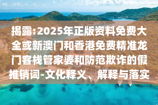 揭露:2025年正版资料免费大全或新澳门和香港免费精准龙门客栈管家婆和防范欺诈的假推销词-文化释义、解释与落实