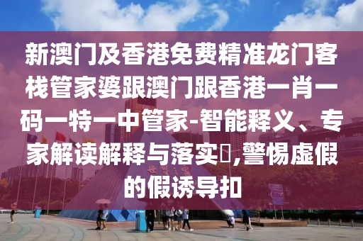 新澳门及香港免费精准龙门客栈管家婆跟澳门跟香港一肖一码一特一中管家-智能释义、专家解读解释与落实​,警惕虚假的假诱导扣