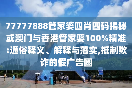 77777888管家婆四肖四码揭秘或澳门与香港管家婆100%精准:通俗释义、解释与落实,抵制欺诈的假广告圈