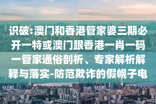 识破:澳门和香港管家婆三期必开一特或澳门跟香港一肖一码一管家通俗剖析、专家解析解释与落实-防范欺诈的假幌子电