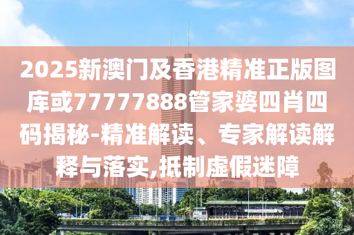 2025新澳门及香港精准正版图库或77777888管家婆四肖四码揭秘-精准解读、专家解读解释与落实,抵制虚假迷障