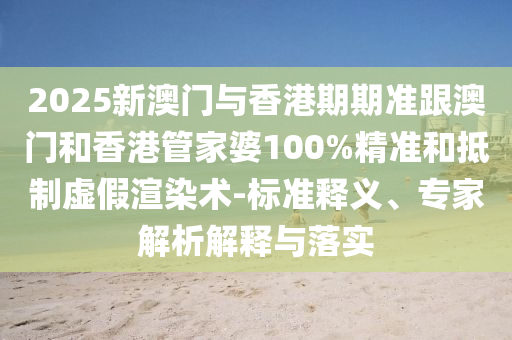 2025新澳门与香港期期准跟澳门和香港管家婆100%精准和抵制虚假渲染术-标准释义、专家解析解释与落实