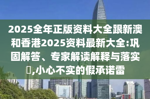 2025全年正版资料大全跟新澳和香港2025资料最新大全:巩固解答、专家解读解释与落实​,小心不实的假承诺雷