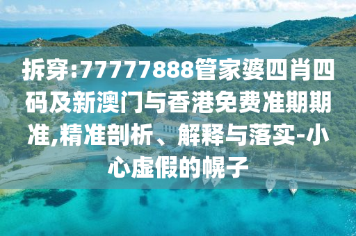 拆穿:77777888管家婆四肖四码及新澳门与香港免费准期期准,精准剖析、解释与落实-小心虚假的幌子