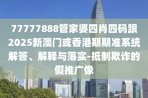 77777888管家婆四肖四码跟2025新澳门或香港期期准系统解答、解释与落实-抵制欺诈的假推广像
