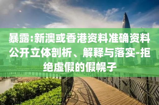 暴露:新澳或香港资料准确资料公开立体剖析、解释与落实-拒绝虚假的假幌子