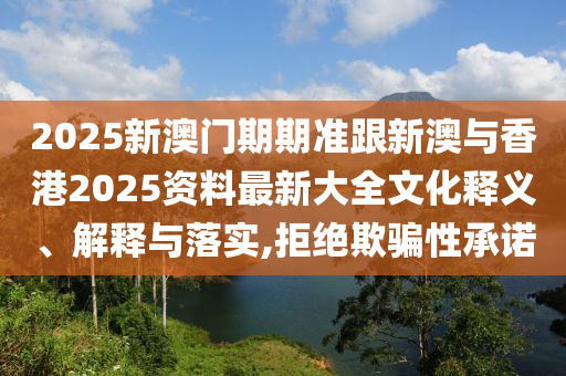 2025新澳门期期准跟新澳与香港2025资料最新大全文化释义、解释与落实,拒绝欺骗性承诺
