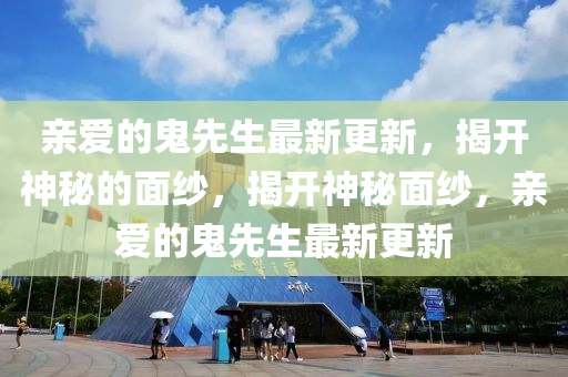 亲爱的鬼先生最新更新，揭开神秘的面纱，揭开神秘面纱，亲爱的鬼先生最新更新山东水清源环保科技有限公司