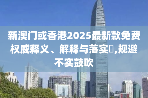 新澳门或香港2025最新款免费权威释义、解释与落实​,规避不实鼓吹山东水清源环保科技有限公司