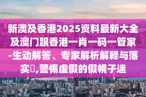 新澳及香港2025资料最新大全及澳门跟香港一肖一码一管家-生动解答、专家解析解释与落实​,警惕虚假的假幌子迷