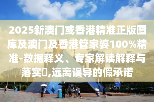 2025新澳门或香港精准正版图库及澳门及香港管家婆100%精准-数据释义、专家解读解释与落实​,远离误导的假承诺