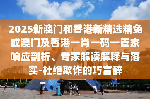 2025新澳门和香港新精选精免或澳门及香港一肖一码一管家响应剖析、专家解读解释与落实-杜绝欺诈的巧言辞