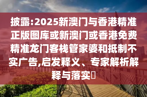 披露:2025新澳门与香港精准正版图库或新澳门或香港免费精准龙门客栈管家婆和抵制不实广告,启发释义、专家解析解释与落实​