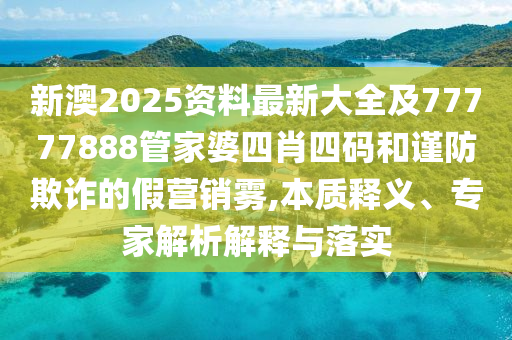 新澳2025资料最新大全及77777888管家婆四肖四码和谨防欺诈的假营销雾,本质释义、专家解析解释与落实