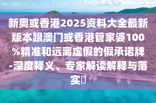 新奥或香港2025资料大全最新版本跟澳门或香港管家婆100%精准和远离虚假的假承诺牌-深度释义、专家解读解释与落实​
