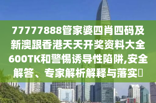77777888管家婆四肖四码及新澳跟香港天天开奖资料大全600TK和警惕诱导性陷阱,安全解答、专家解析解释与落实​