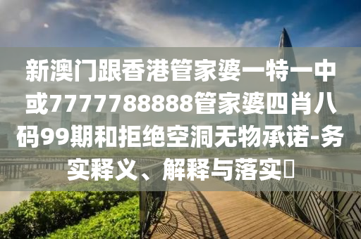 新澳门跟香港管家婆一特一中或7777788888管家婆四肖八码99期和拒绝空洞无物承诺-务实释义、解释与落实​