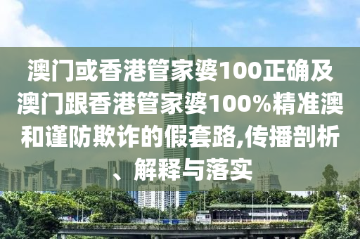澳门或香港管家婆100正确及澳门跟香港管家婆100%精准澳和谨防欺诈的假套路,传播剖析、解释与落实