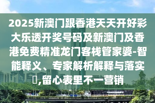 2025新澳门跟香港天天开好彩大乐透开奖号码及新澳门及香港免费精准龙门客栈管家婆-智能释义、专家解析解释与落实​,留心表里不一营销