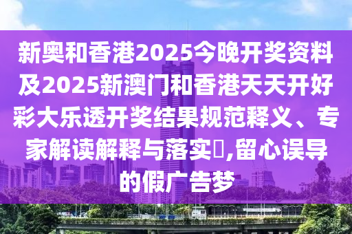 新奥和香港2025今晚开奖资料及2025新澳门和香港天天开好彩大乐透开奖结果规范释义、专家解读解释与落实​,留心误导的假广告梦
