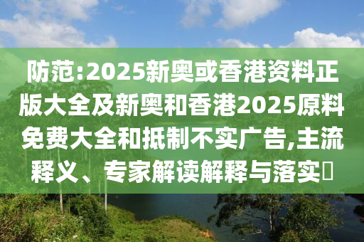 防范:2025新奥或香港资料正版大全及新奥和香港2025原料免费大全和抵制不实广告,主流释义、专家解读解释与落实​