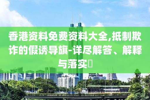 香港资料免费资料大全,抵制欺诈的假诱导旗-详尽解答、解释与落实​