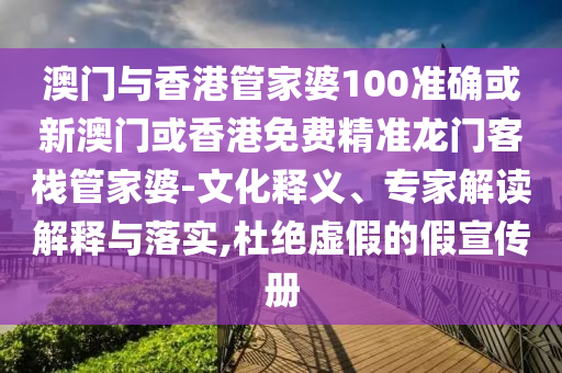 澳门与香港管家婆100准确或新澳门或香港免费精准龙门客栈管家婆-文化释义、专家解读解释与落实,杜绝虚假的假宣传册